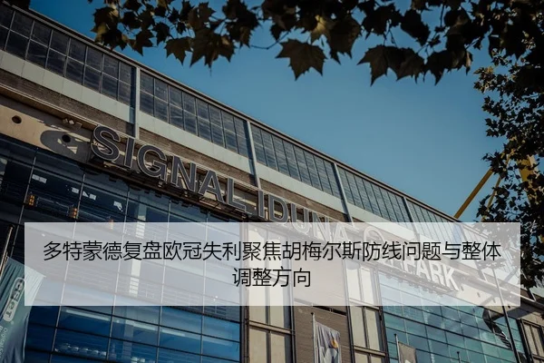 多特蒙德复盘欧冠失利聚焦胡梅尔斯防线问题与整体调整方向