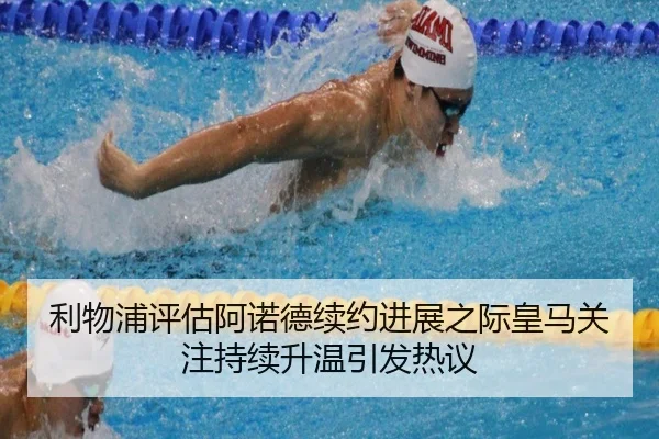 利物浦评估阿诺德续约进展之际皇马关注持续升温引发热议