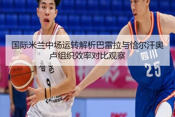 国际米兰中场运转解析巴雷拉与恰尔汗奥卢组织效率对比观察