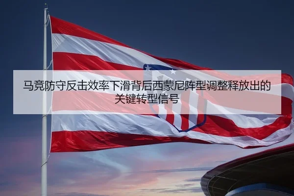 马竞防守反击效率下滑背后西蒙尼阵型调整释放出的关键转型信号