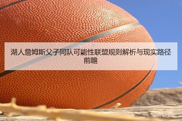 湖人詹姆斯父子同队可能性联盟规则解析与现实路径前瞻