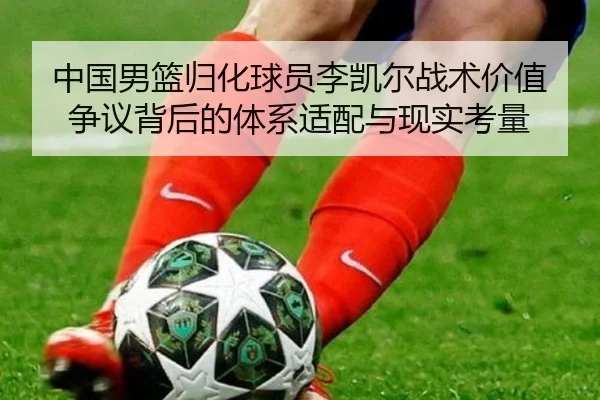 中国男篮归化球员李凯尔战术价值争议背后的体系适配与现实考量